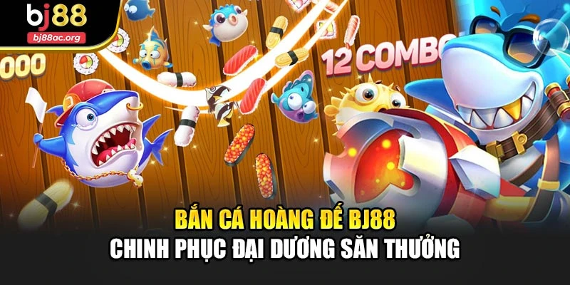 Bắn Cá Hoàng Đế Bj88 Chinh Phục Đại Dương Săn Thưởng