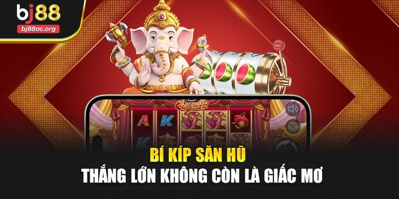 Bí kíp săn hũ – Thắng lớn không còn là giấc mơ