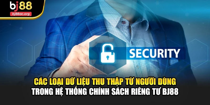 Các loại dữ liệu thu thập từ người dùng trong hệ thống chính sách riêng tư BJ88