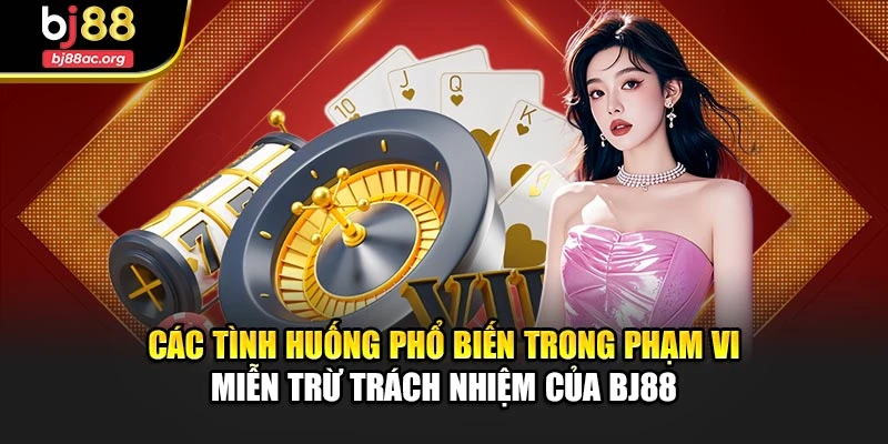 Các tình huống phổ biến trong phạm vi miễn trừ trách nhiệm của BJ88