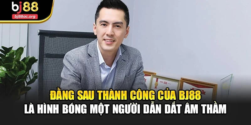 Đằng sau thành công của BJ88 là hình bóng một người dẫn dắt âm thầm