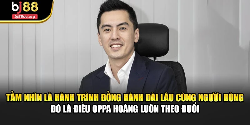 Tầm nhìn là hành trình đồng hành dài lâu cùng người dùng – đó là điều Oppa Hoàng luôn theo đuổi