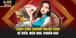 Cách Chơi Casino Online Bj88 Dễ Hiểu, Hiệu Quả, Chuẩn Xác